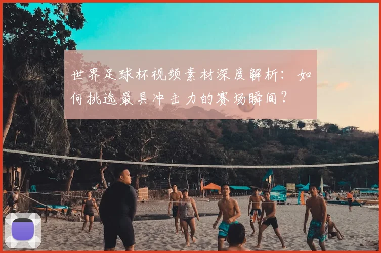 世界足球杯视频素材深度解析:如何挑选最具冲击力的赛场瞬间?
