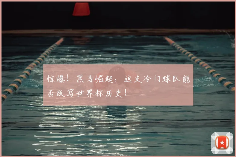 惊爆!黑马崛起,这支冷门球队能否改写世界杯历史!