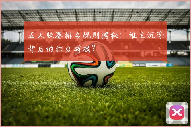 五大联赛排名规则揭秘:谁主沉浮背后的积分游戏?