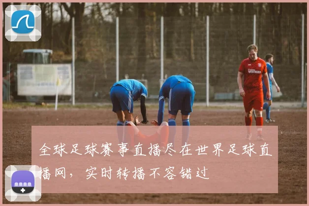 全球足球赛事直播尽在世界足球直播网,实时转播不容错过