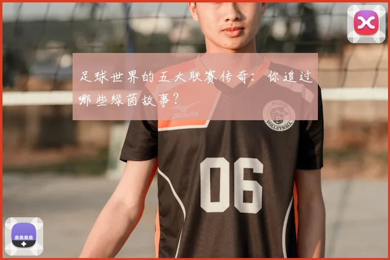 足球世界的五大联赛传奇:你追过哪些绿茵故事?
