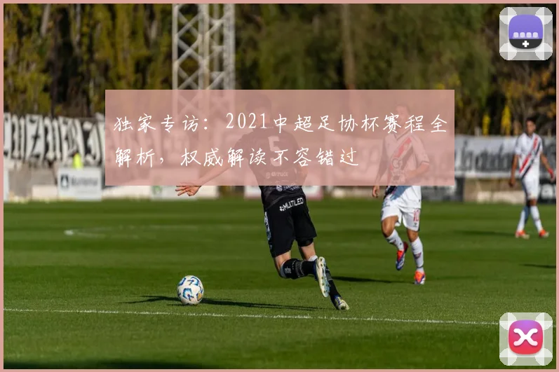 独家专访:2021中超足协杯赛程全解析,权威解读不容错过