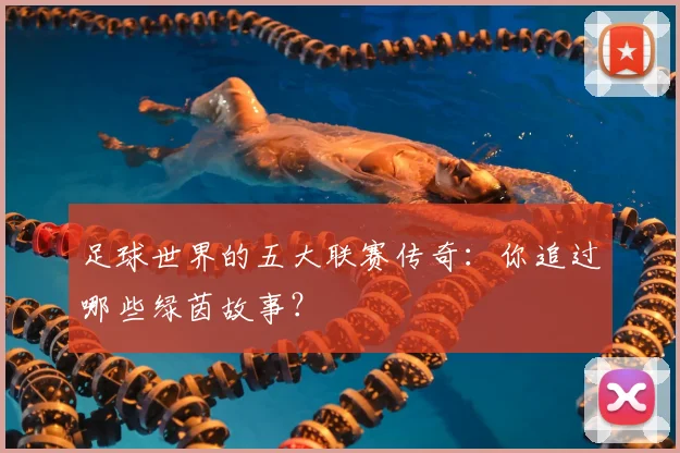 足球世界的五大联赛传奇:你追过哪些绿茵故事?
