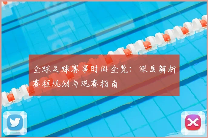 全球足球赛事时间全览:深度解析赛程规划与观赛指南