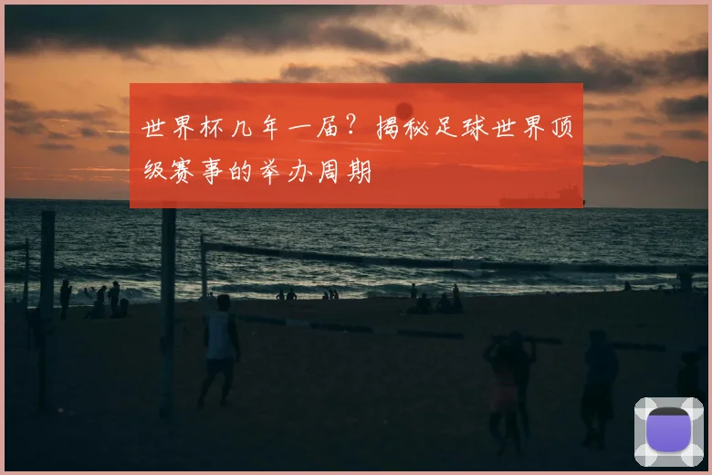 世界杯几年一届?揭秘足球世界顶级赛事的举办周期