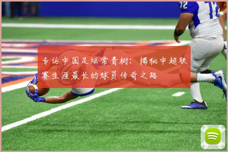 专访中国足坛常青树:揭秘中超联赛生涯最长的球员传奇之路
