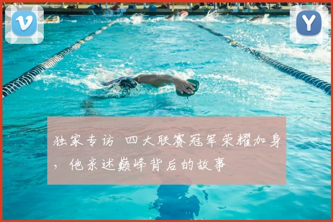 独家专访 四大联赛冠军荣耀加身,他亲述巅峰背后的故事