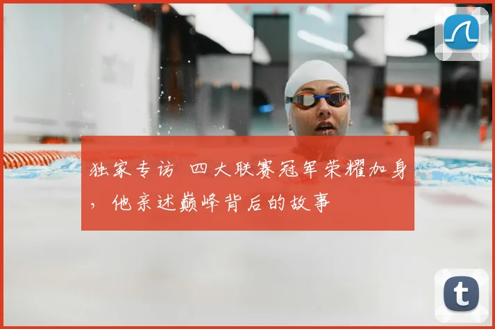 独家专访 四大联赛冠军荣耀加身，他亲述巅峰背后的故事