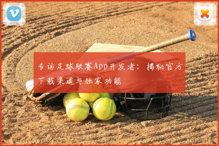 专访足球联赛App开发者:揭秘官方下载渠道与独家功能