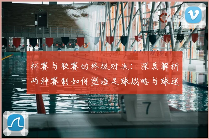 杯赛与联赛的终极对决:深度解析两种赛制如何塑造足球战略与球迷文化