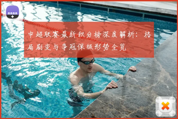 中超联赛最新积分榜深度解析:格局剧变与争冠保级形势全览