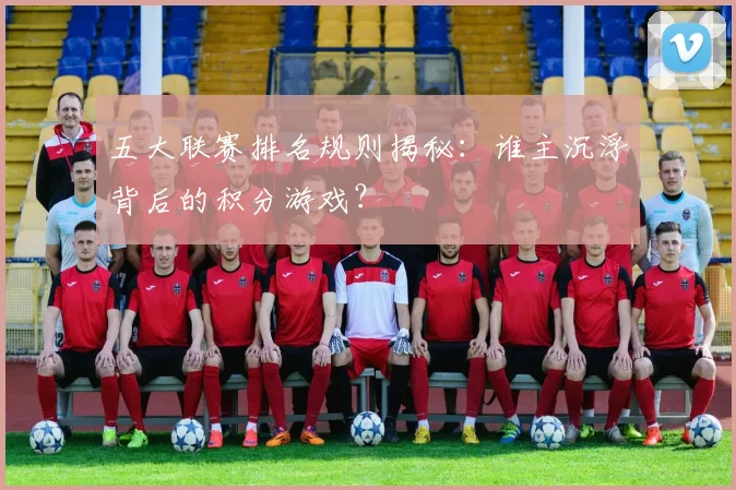 五大联赛排名规则揭秘:谁主沉浮背后的积分游戏?