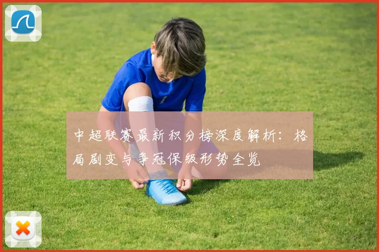 中超联赛最新积分榜深度解析:格局剧变与争冠保级形势全览